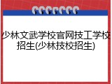 少林文武学校官网技工学校招生(少林技校招生)