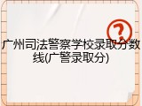 广州司法警察学校录取分数线(广警录取分)