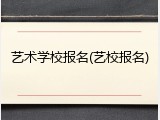 艺术学校报名(艺校报名)