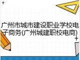 广州市城市建设职业学校电子商务(广州城建职校电商)