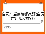 自贡产后康复哪家好(自贡产后康复推荐)