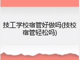 技工学校宿管好做吗(技校宿管轻松吗)
