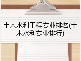 土木水利工程专业排名(土木水利专业排行)