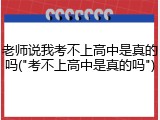 老师说我考不上高中是真的吗("考不上高中是真的吗")
