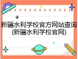 新疆水利学校官方网站查询(新疆水利学校官网)