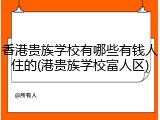 香港贵族学校有哪些有钱人住的(港贵族学校富人区)