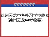 徐州云龙中考补习学校收费(徐州云龙中考收费)