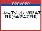吉林电子信息技术学院实习日报(吉电院实习日报)