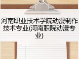 河南职业技术学院动漫制作技术专业(河南职院动漫专业)