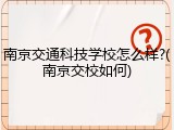 南京交通科技学校怎么样?(南京交校如何)