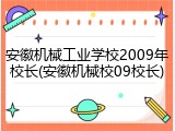 安徽机械工业学校2009年校长(安徽机械校09校长)