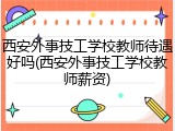 西安外事技工学校教师待遇好吗(西安外事技工学校教师薪资)