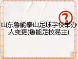 山东鲁能泰山足球学校举办人变更(鲁能足校易主)