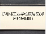 郑州轻工业学校原院区(郑州轻院旧址)