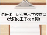 沈阳化工职业技术学校官网(沈阳化工职校官网)