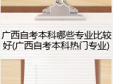 广西自考本科哪些专业比较好(广西自考本科热门专业)