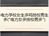 电力学校女生多吗技校男生多("电力女多技校男多")