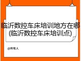 临沂数控车床培训地方在哪(临沂数控车床培训点)