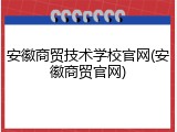 安徽商贸技术学校官网(安徽商贸官网)