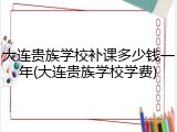 大连贵族学校补课多少钱一年(大连贵族学校学费)