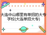 大连中山哪里有单招的大专学校(大连单招大专)