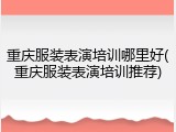 重庆服装表演培训哪里好(重庆服装表演培训推荐)
