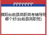 濮阳台前县高职高考辅导班哪个好(台前县高职班)