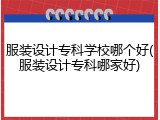 服装设计专科学校哪个好(服装设计专科哪家好)
