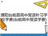濮阳台前县高中复读补习学校学费(台前高中复读学费)