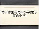 南京哪里有寄宿小学(南京寄宿小学)
