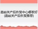 嘉峪关产后恢复中心哪家好(嘉峪关产后恢复推荐)