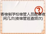 寄宿制学校宿管人员配备夜间几次(夜宿管巡查频次)