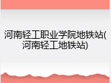 河南轻工职业学院地铁站(河南轻工地铁站)