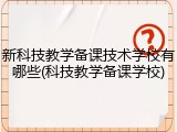 新科技教学备课技术学校有哪些(科技教学备课学校)