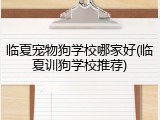 临夏宠物狗学校哪家好(临夏训狗学校推荐)