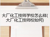 大厂化工技师学校怎么样(大厂化工技师校如何)