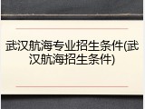 武汉航海专业招生条件(武汉航海招生条件)