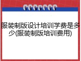 服装制版设计培训学费是多少(服装制版培训费用)