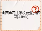 山西省司法学校就业(山西司法就业)