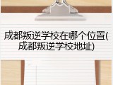 成都叛逆学校在哪个位置(成都叛逆学校地址)