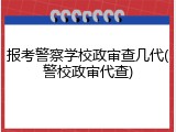 报考警察学校政审查几代(警校政审代查)