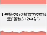中专警校3+2警官学校有哪些("警校3+2中专")