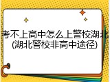 考不上高中怎么上警校湖北(湖北警校非高中途径)