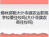 锡林郭勒太仆寺旗农业职高学校要住校吗(太仆寺旗农高住校吗)