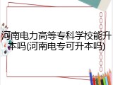 河南电力高等专科学校能升本吗(河南电专可升本吗)