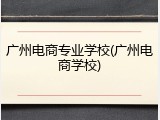 广州电商专业学校(广州电商学校)