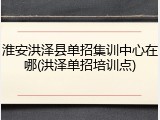 淮安洪泽县单招集训中心在哪(洪泽单招培训点)