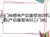 三门峡哪有产后康复培训机构(产后康复培训三门峡)