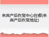 来宾产后恢复中心在哪(来宾产后恢复地址)