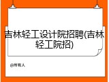 吉林轻工设计院招聘(吉林轻工院招)